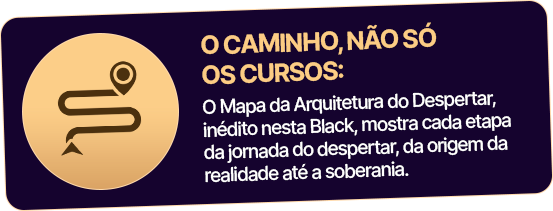O CAMINHO, NÃO SÓ OS CURSOS: O Mapa da Arquitetura do Despertar, inédito nesta Black, mostra cada etapa da jornada do despertar, da origem da realidade até a soberania.